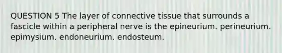 QUESTION 5 The layer of connective tissue that surrounds a fascicle within a peripheral nerve is the epineurium. perineurium. epimysium. endoneurium. endosteum.