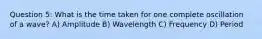 Question 5: What is the time taken for one complete oscillation of a wave? A) Amplitude B) Wavelength C) Frequency D) Period