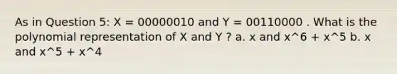 As in Question 5: X = 00000010 and Y = 00110000 . What is the polynomial representation of X and Y ? a. x and x^6 + x^5 b. x and x^5 + x^4