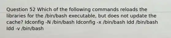 Question 52 Which of the following commands reloads the libraries for the /bin/bash executable, but does not update the cache? Idconfig -N /bin/bash Idconfig -x /bin/bash Idd /bin/bash Idd -v /bin/bash