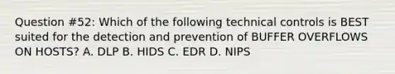 Question #52: Which of the following technical controls is BEST suited for the detection and prevention of BUFFER OVERFLOWS ON HOSTS? A. DLP B. HIDS C. EDR D. NIPS