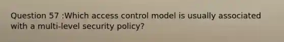 Question 57 :Which access control model is usually associated with a multi-level security policy?