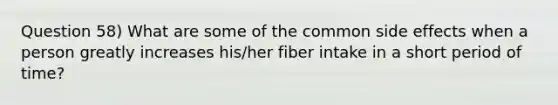 Question 58) What are some of the common side effects when a person greatly increases his/her fiber intake in a short period of time?