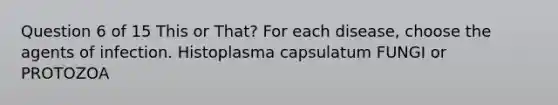 Question 6 of 15 This or That? For each disease, choose the agents of infection. Histoplasma capsulatum FUNGI or PROTOZOA