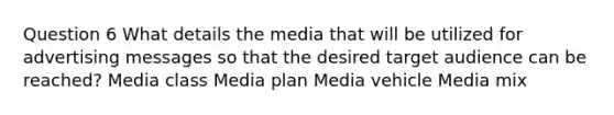 Question 6 What details the media that will be utilized for advertising messages so that the desired target audience can be reached? Media class Media plan Media vehicle Media mix