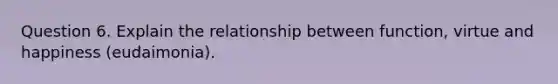 Question 6. Explain the relationship between function, virtue and happiness (eudaimonia).