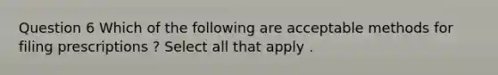 Question 6 Which of the following are acceptable methods for filing prescriptions ? Select all that apply .