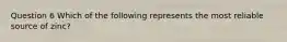Question 6 Which of the following represents the most reliable source of zinc?