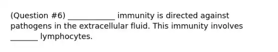 (Question #6) ____________ immunity is directed against pathogens in the extracellular fluid. This immunity involves _______ lymphocytes.