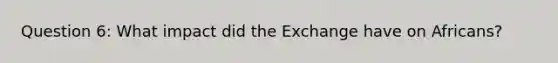 Question 6: What impact did the Exchange have on Africans?