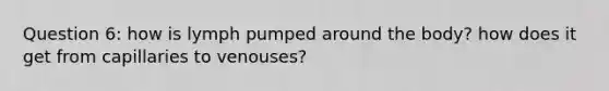 Question 6: how is lymph pumped around the body? how does it get from capillaries to venouses?