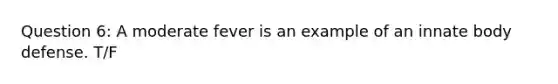 Question 6: A moderate fever is an example of an innate body defense. T/F