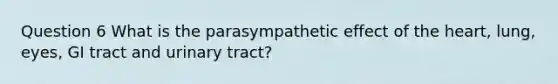 Question 6 What is the parasympathetic effect of the heart, lung, eyes, GI tract and urinary tract?