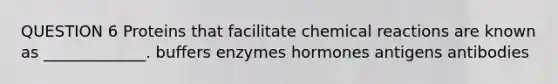 QUESTION 6 Proteins that facilitate <a href='https://www.questionai.com/knowledge/kc6NTom4Ep-chemical-reactions' class='anchor-knowledge'>chemical reactions</a> are known as _____________. buffers enzymes hormones antigens antibodies