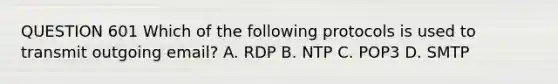 QUESTION 601 Which of the following protocols is used to transmit outgoing email? A. RDP B. NTP C. POP3 D. SMTP