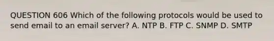 QUESTION 606 Which of the following protocols would be used to send email to an email server? A. NTP B. FTP C. SNMP D. SMTP