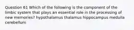 Question 61 Which of the following is the component of the limbic system that plays an essential role in the processing of new memories? hypothalamus thalamus hippocampus medulla cerebellum