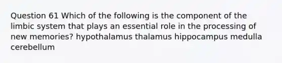 Question 61 Which of the following is the component of the limbic system that plays an essential role in the processing of new memories? hypothalamus thalamus hippocampus medulla cerebellum