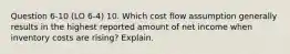 Question 6-10 (LO 6-4) 10. Which cost flow assumption generally results in the highest reported amount of net income when inventory costs are rising? Explain.