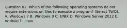 Question 62: Which of the following operating systems do not require extensions on files to execute a program? (Select TWO). A. Windows 7 B. Windows 8 C. UNIX D. Windows Server 2012 E. Android F. Linux