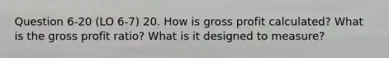 Question 6-20 (LO 6-7) 20. How is gross profit calculated? What is the gross profit ratio? What is it designed to measure?