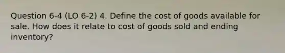 Question 6-4 (LO 6-2) 4. Define the cost of goods available for sale. How does it relate to cost of goods sold and ending inventory?