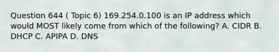 Question 644 ( Topic 6) 169.254.0.100 is an IP address which would MOST likely come from which of the following? A. CIDR B. DHCP C. APIPA D. DNS