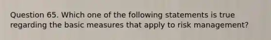 Question 65. Which one of the following statements is true regarding the basic measures that apply to risk management?