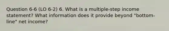 Question 6-6 (LO 6-2) 6. What is a multiple-step income statement? What information does it provide beyond "bottom-line" net income?