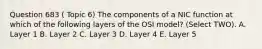 Question 683 ( Topic 6) The components of a NIC function at which of the following layers of the OSI model? (Select TWO). A. Layer 1 B. Layer 2 C. Layer 3 D. Layer 4 E. Layer 5