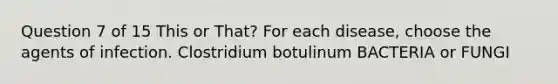 Question 7 of 15 This or That? For each disease, choose the agents of infection. Clostridium botulinum BACTERIA or FUNGI