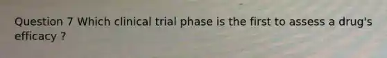 Question 7 Which clinical trial phase is the first to assess a drug's efficacy ?