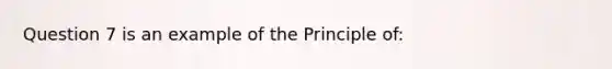 Question 7 is an example of the Principle of: