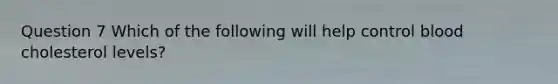 Question 7 Which of the following will help control blood cholesterol levels?