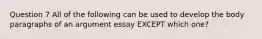 Question 7 All of the following can be used to develop the body paragraphs of an argument essay EXCEPT which one?