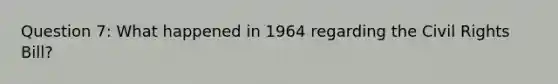 Question 7: What happened in 1964 regarding the Civil Rights Bill?