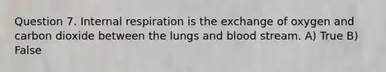 Question 7. Internal respiration is the exchange of oxygen and carbon dioxide between the lungs and blood stream. A) True B) False