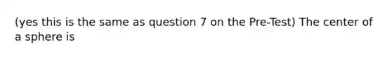 (yes this is the same as question 7 on the Pre-Test) The center of a sphere is