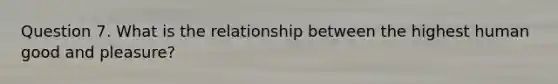 Question 7. What is the relationship between the highest human good and pleasure?