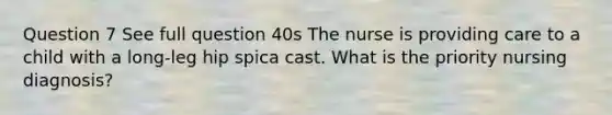 Question 7 See full question 40s The nurse is providing care to a child with a long-leg hip spica cast. What is the priority nursing diagnosis?