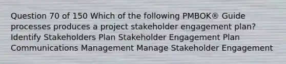 Question 70 of 150 Which of the following PMBOK® Guide processes produces a project stakeholder engagement plan? Identify Stakeholders Plan Stakeholder Engagement Plan Communications Management Manage Stakeholder Engagement