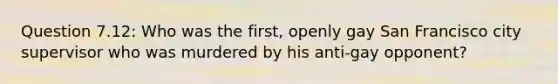 Question 7.12: Who was the first, openly gay San Francisco city supervisor who was murdered by his anti-gay opponent?