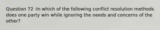 Question 72 :In which of the following conflict resolution methods does one party win while ignoring the needs and concerns of the other?