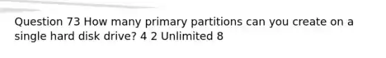 Question 73 How many primary partitions can you create on a single hard disk drive? 4 2 Unlimited 8