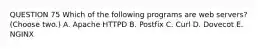 QUESTION 75 Which of the following programs are web servers? (Choose two.) A. Apache HTTPD B. Postfix C. Curl D. Dovecot E. NGINX