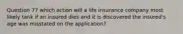 Question 77 which action will a life insurance company most likely tank if an insured dies and it is discovered the insured's age was misstated on the application?