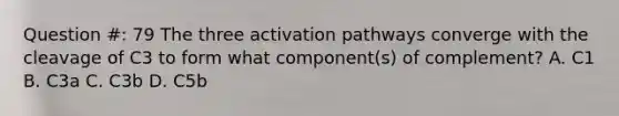 Question #: 79 The three activation pathways converge with the cleavage of C3 to form what component(s) of complement? A. C1 B. C3a C. C3b D. C5b