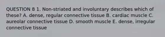 QUESTION 8 1. Non-striated and involuntary describes which of these? A. dense, regular connective tissue B. cardiac muscle C. aureolar connective tissue D. smooth muscle E. dense, irregular connective tissue