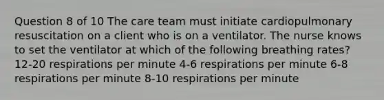 Question 8 of 10 The care team must initiate cardiopulmonary resuscitation on a client who is on a ventilator. The nurse knows to set the ventilator at which of the following breathing rates? 12-20 respirations per minute 4-6 respirations per minute 6-8 respirations per minute 8-10 respirations per minute