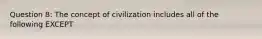 Question 8: The concept of civilization includes all of the following EXCEPT